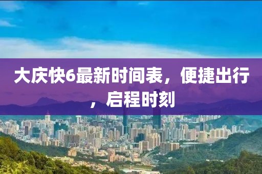 大慶快6最新時(shí)間表，便捷出行，啟程時(shí)刻