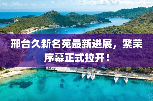 邢臺久新名苑最新進展，繁榮序幕正式拉開！
