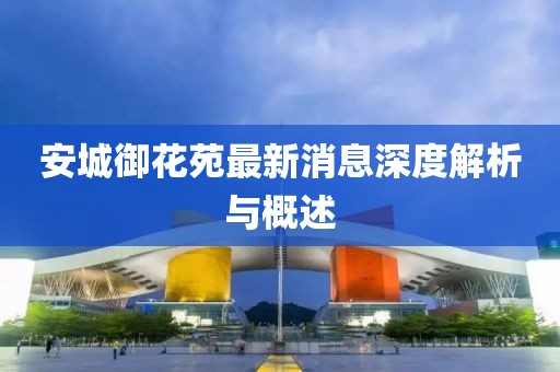 安城御花苑最新消息深度解析與概述