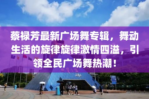 蔡祿芳最新廣場舞專輯，舞動(dòng)生活的旋律旋律激情四溢，引領(lǐng)全民廣場舞熱潮！