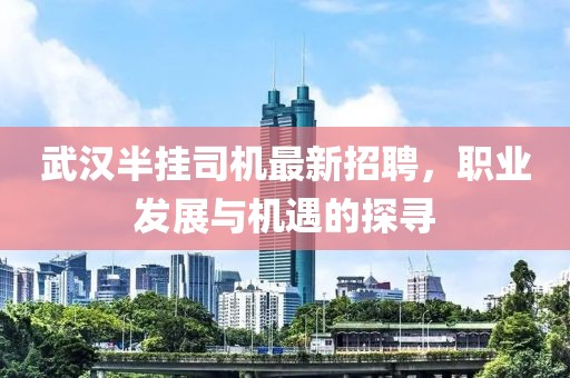 武漢半掛司機最新招聘，職業(yè)發(fā)展與機遇的探尋
