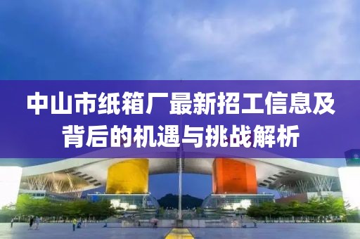 中山市紙箱廠最新招工信息及背后的機遇與挑戰(zhàn)解析