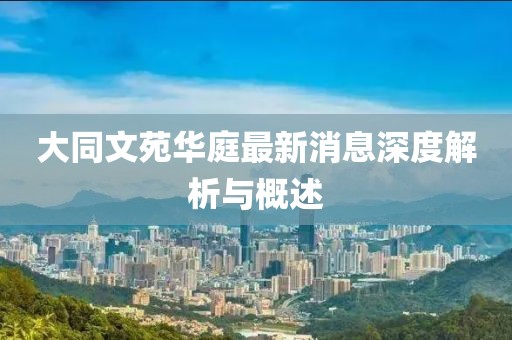 大同文苑華庭最新消息深度解析與概述