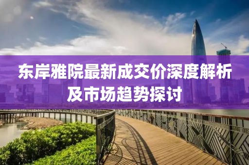 東岸雅院最新成交價(jià)深度解析及市場(chǎng)趨勢(shì)探討
