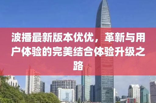 波播最新版本優(yōu)優(yōu)，革新與用戶體驗的完美結合體驗升級之路