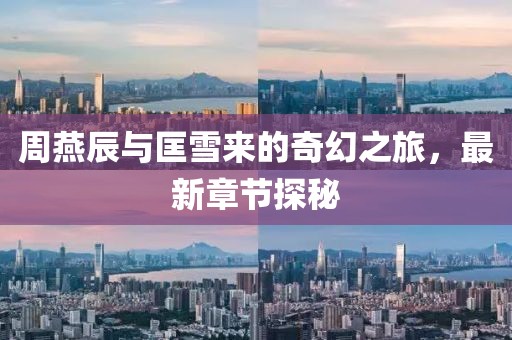 周燕辰與匡雪來的奇幻之旅，最新章節(jié)探秘