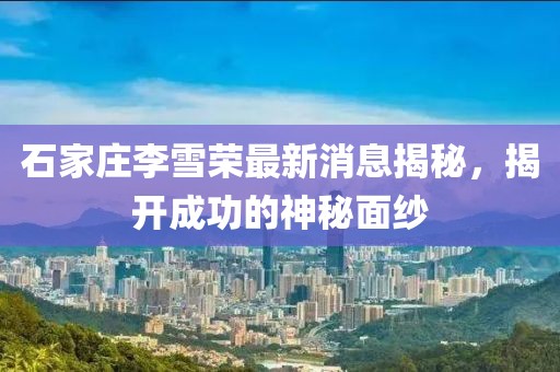 石家莊李雪榮最新消息揭秘，揭開成功的神秘面紗