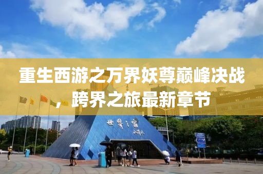 重生西游之萬界妖尊巔峰決戰(zhàn)，跨界之旅最新章節(jié)