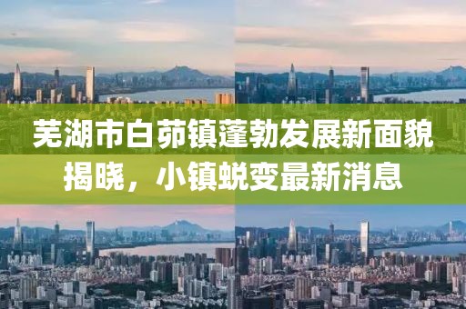蕪湖市白茆鎮(zhèn)蓬勃發(fā)展新面貌揭曉，小鎮(zhèn)蛻變最新消息