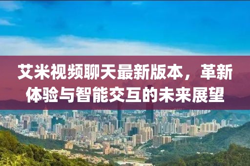 艾米視頻聊天最新版本，革新體驗與智能交互的未來展望