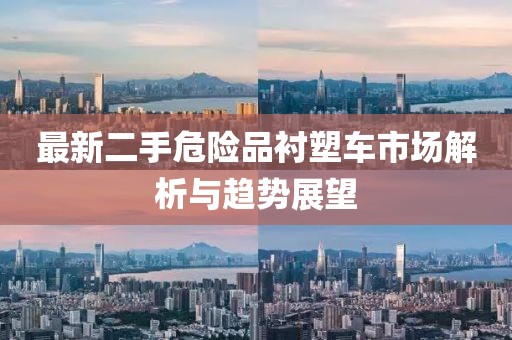 最新二手危險(xiǎn)品襯塑車市場解析與趨勢展望