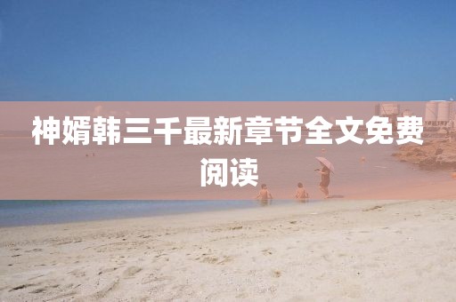 神婿韓三千最新章節(jié)全文免費閱讀