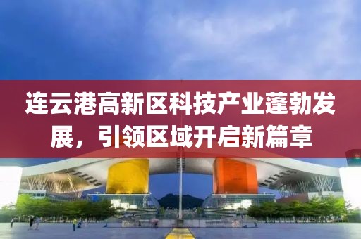 連云港高新區(qū)科技產(chǎn)業(yè)蓬勃發(fā)展，引領(lǐng)區(qū)域開啟新篇章