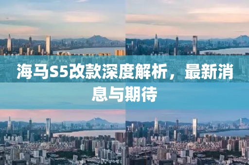 海馬S5改款深度解析，最新消息與期待