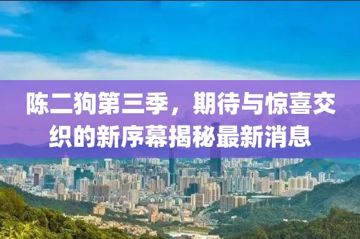 陳二狗第三季，期待與驚喜交織的新序幕揭秘最新消息