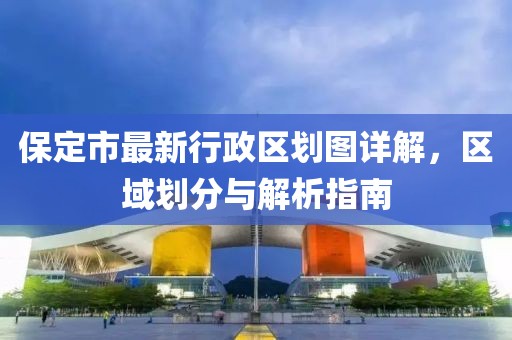 保定市最新行政區(qū)劃圖詳解，區(qū)域劃分與解析指南