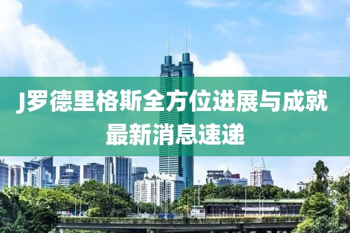 J羅德里格斯全方位進展與成就最新消息速遞