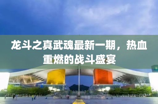 龍斗之真武魂最新一期，熱血重燃的戰(zhàn)斗盛宴