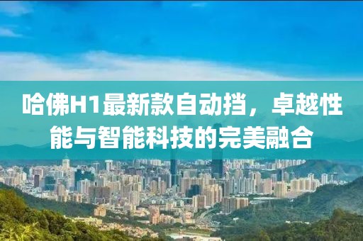 哈佛H1最新款自動擋，卓越性能與智能科技的完美融合