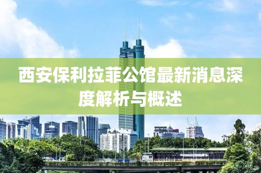 西安保利拉菲公館最新消息深度解析與概述