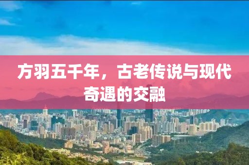 方羽五千年，古老傳說與現(xiàn)代奇遇的交融