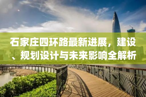 石家莊四環(huán)路最新進(jìn)展，建設(shè)、規(guī)劃設(shè)計(jì)與未來影響全解析