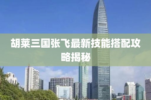 胡萊三國張飛最新技能搭配攻略揭秘