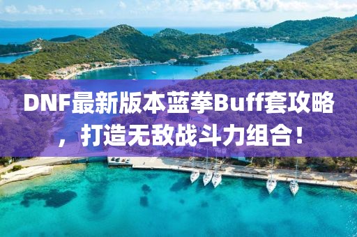 DNF最新版本藍(lán)拳Buff套攻略，打造無敵戰(zhàn)斗力組合！