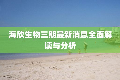 海欣生物三期最新消息全面解讀與分析