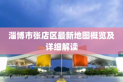 淄博市張店區(qū)最新地圖概覽及詳細(xì)解讀
