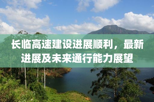 長(zhǎng)臨高速建設(shè)進(jìn)展順利，最新進(jìn)展及未來通行能力展望