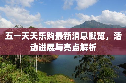 五一天天樂(lè)購(gòu)最新消息概覽，活動(dòng)進(jìn)展與亮點(diǎn)解析