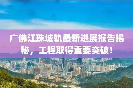 廣佛江珠城軌最新進(jìn)展報(bào)告揭秘，工程取得重要突破！