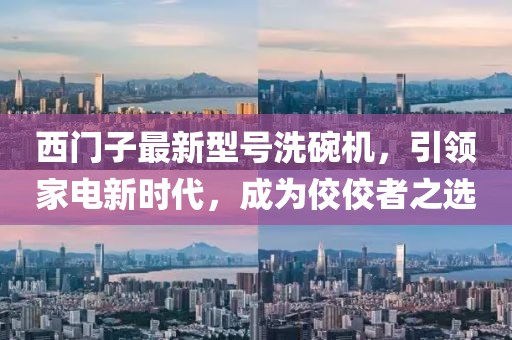 西門子最新型號洗碗機，引領(lǐng)家電新時代，成為佼佼者之選