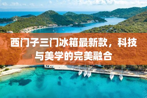 西門子三門冰箱最新款，科技與美學(xué)的完美融合