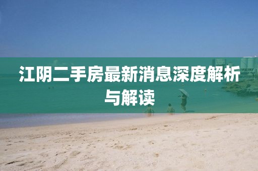 江陰二手房最新消息深度解析與解讀