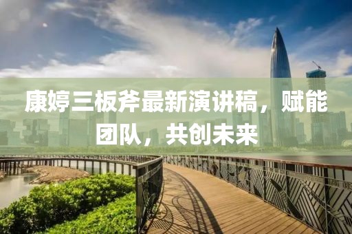 康婷三板斧最新演講稿，賦能團(tuán)隊(duì)，共創(chuàng)未來(lái)