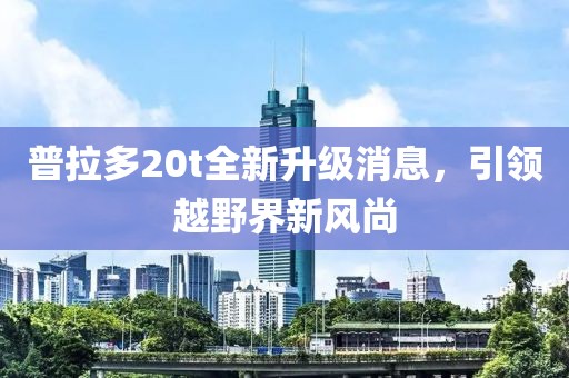 普拉多20t全新升級消息，引領(lǐng)越野界新風尚