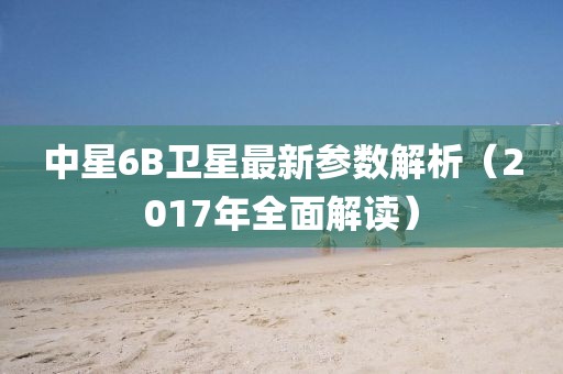 中星6B衛(wèi)星最新參數(shù)解析（2017年全面解讀）
