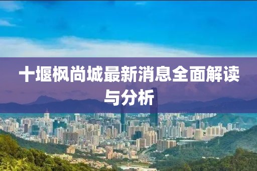 十堰楓尚城最新消息全面解讀與分析