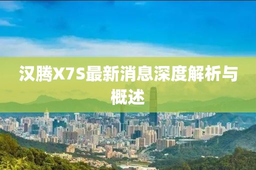漢騰X7S最新消息深度解析與概述