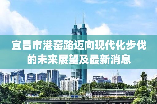 宜昌市港窯路邁向現(xiàn)代化步伐的未來展望及最新消息