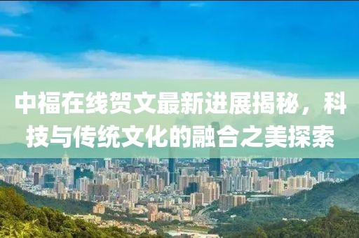 中福在線賀文最新進展揭秘，科技與傳統(tǒng)文化的融合之美探索