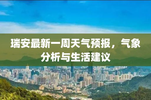 瑞安最新一周天氣預(yù)報，氣象分析與生活建議