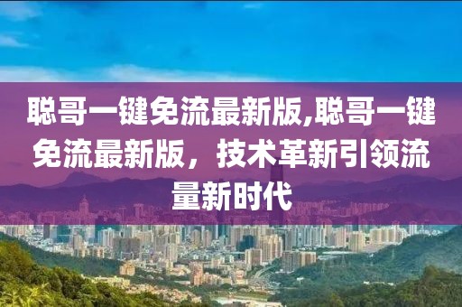 聰哥一鍵免流最新版,聰哥一鍵免流最新版，技術(shù)革新引領(lǐng)流量新時(shí)代