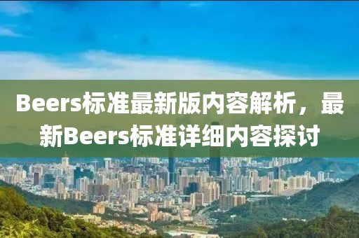 Beers標(biāo)準(zhǔn)最新版內(nèi)容解析，最新Beers標(biāo)準(zhǔn)詳細(xì)內(nèi)容探討
