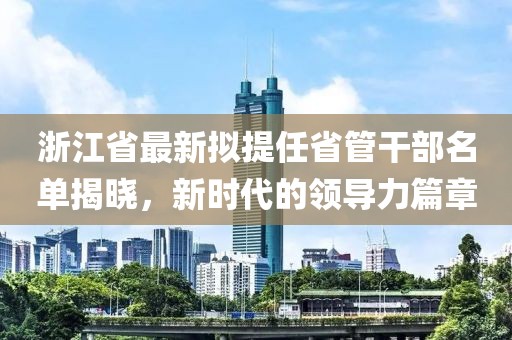 浙江省最新擬提任省管干部名單揭曉，新時(shí)代的領(lǐng)導(dǎo)力篇章