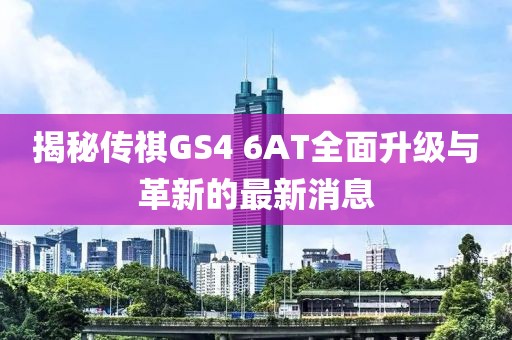 揭秘傳祺GS4 6AT全面升級與革新的最新消息