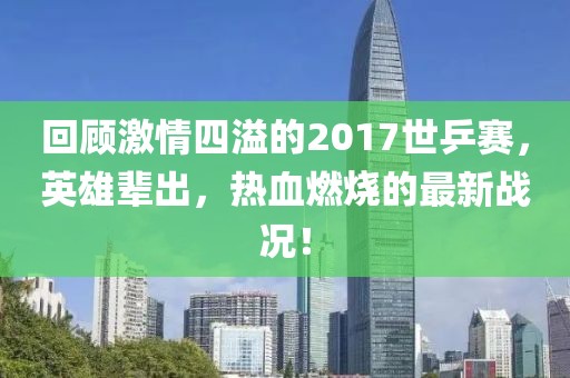 回顧激情四溢的2017世乒賽，英雄輩出，熱血燃燒的最新戰(zhàn)況！