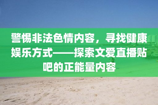 警惕非法色情內容，尋找健康娛樂方式——探索文愛直播貼吧的正能量內容